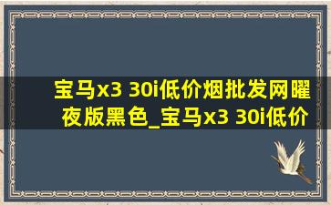 宝马x3 30i(低价烟批发网)曜夜版黑色_宝马x3 30i(低价烟批发网)曜夜版故障率